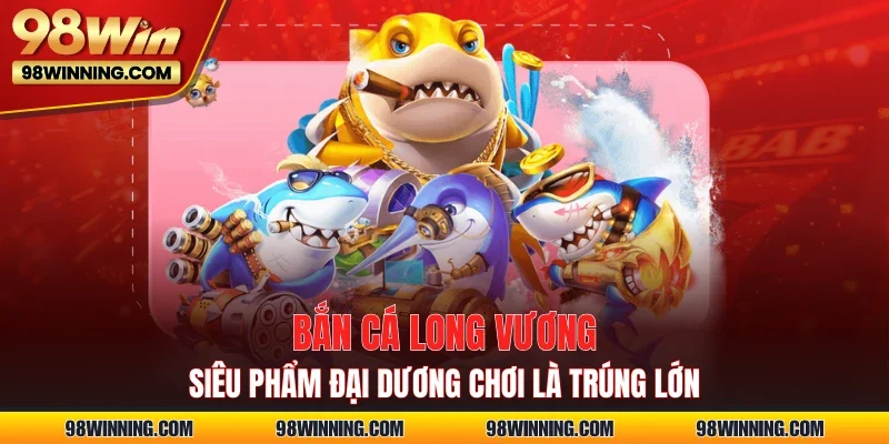 Bắn Cá Long Vương – Siêu Phẩm Đại Dương Chơi Là Trúng Lớn