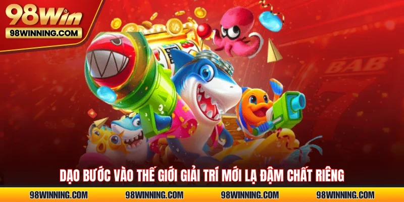 Dạo bước vào thế giới giải trí mới lạ đậm chất riêng