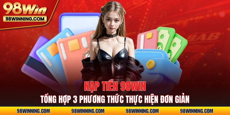 Nạp Tiền 98WIN - Tổng Hợp 3 Phương Thức Thực Hiện Đơn Giản